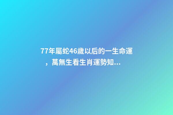 77年屬蛇46歲以后的一生命運，萬無生看生肖運勢知財運時機-第1張-觀點-玄機派